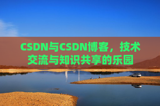 CSDN与CSDN博客,技术交流与知识共享的乐园